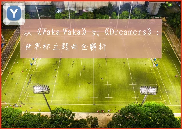 从《Waka Waka》到《Dreamers》：世界杯主题曲全解析
