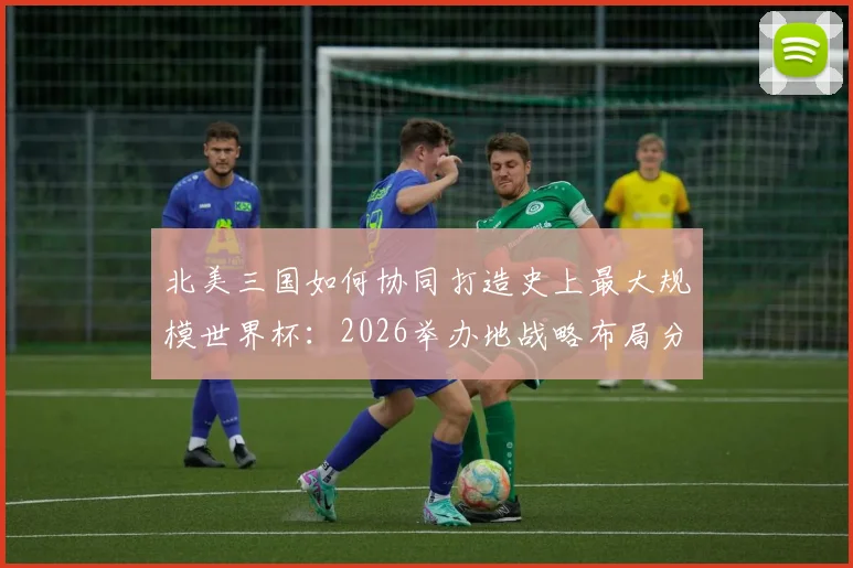 北美三国如何协同打造史上最大规模世界杯：2026举办地战略布局分析