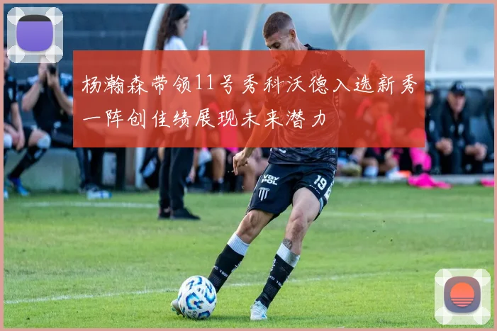 杨瀚森带领11号秀科沃德入选新秀一阵创佳绩展现未来潜力