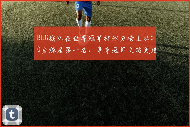 BLG战队在世界冠军杯积分榜上以50分稳居第一名，争夺冠军之路更进一步
