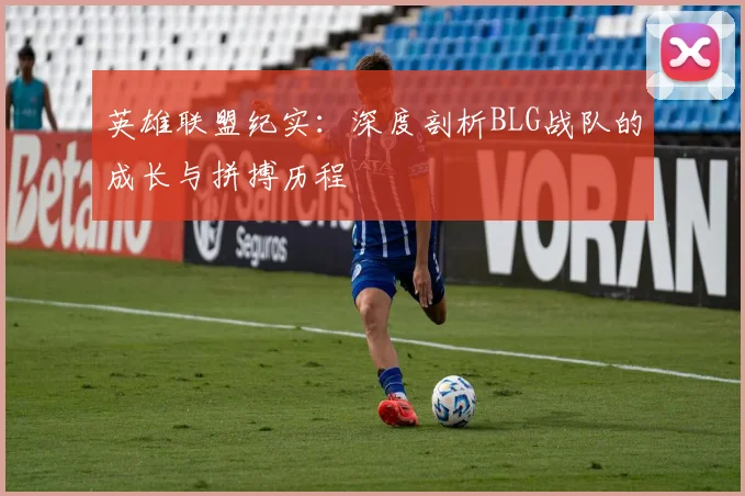 英雄联盟纪实：深度剖析BLG战队的成长与拼搏历程