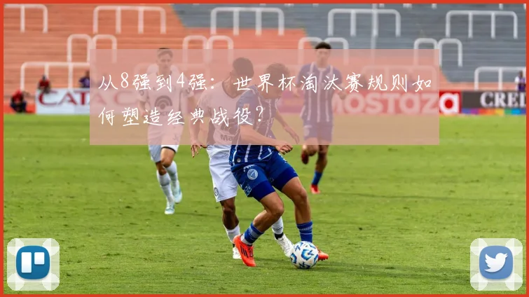 从8强到4强：世界杯淘汰赛规则如何塑造经典战役？