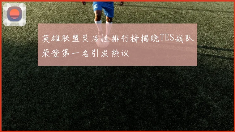 英雄联盟灵活性排行榜揭晓TES战队荣登第一名引发热议