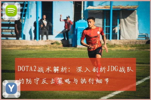 DOTA2战术解析：深入剖析JDG战队的防守反击策略与执行细节