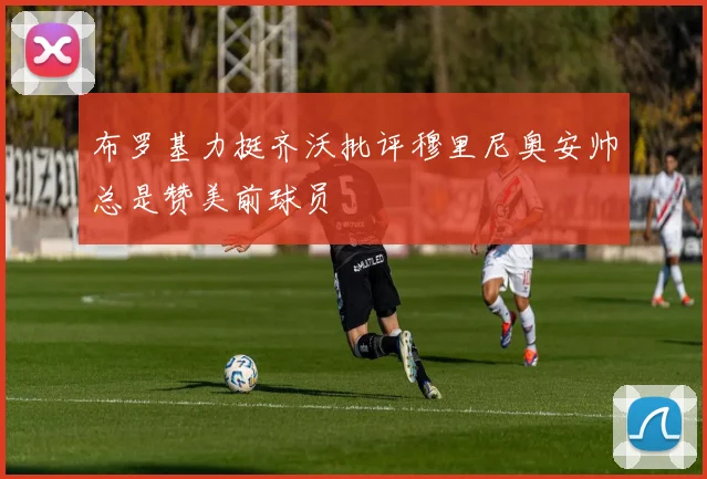 布罗基力挺齐沃批评穆里尼奥安帅总是赞美前球员