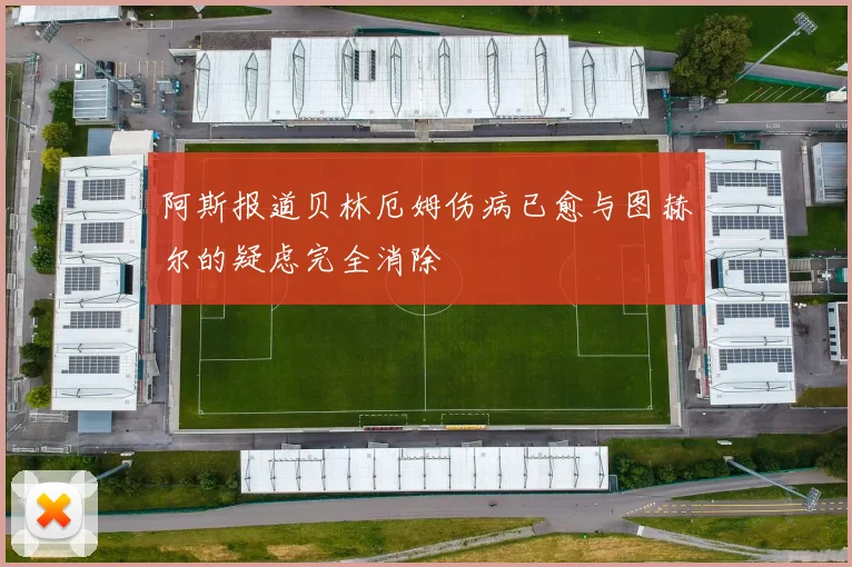 阿斯报道贝林厄姆伤病已愈与图赫尔的疑虑完全消除