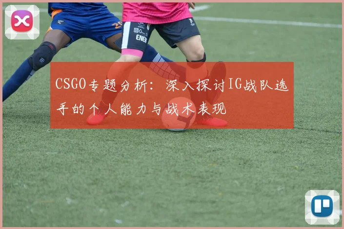 CSGO专题分析：深入探讨IG战队选手的个人能力与战术表现