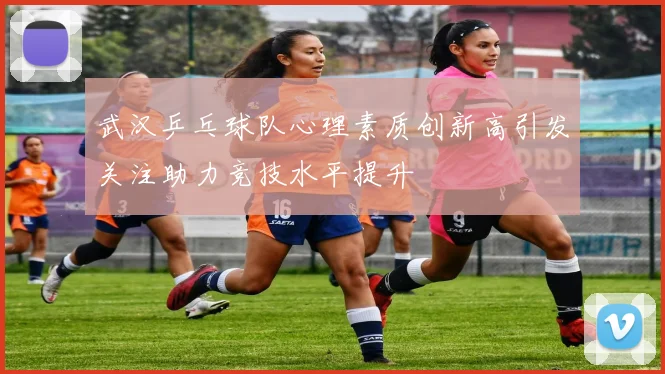 武汉乒乓球队心理素质创新高引发关注助力竞技水平提升