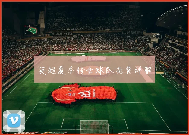 英超夏季转会球队花费详解