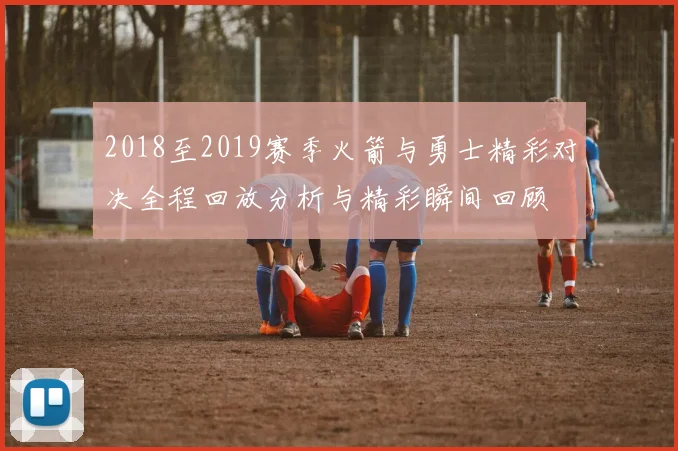 2018至2019赛季火箭与勇士精彩对决全程回放分析与精彩瞬间回顾