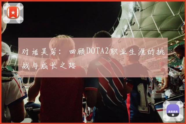 对话吴芳：回顾DOTA2职业生涯的挑战与成长之路