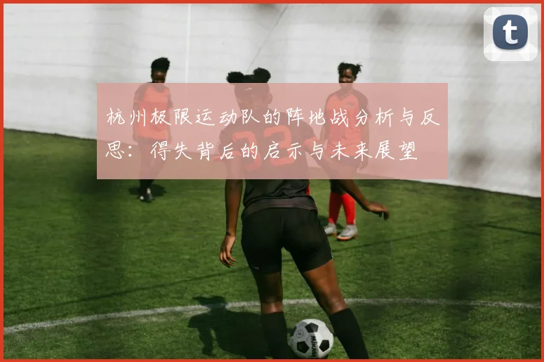 杭州极限运动队的阵地战分析与反思：得失背后的启示与未来展望