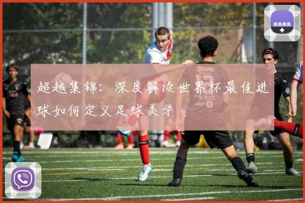 超越集锦：深度解读世界杯最佳进球如何定义足球美学