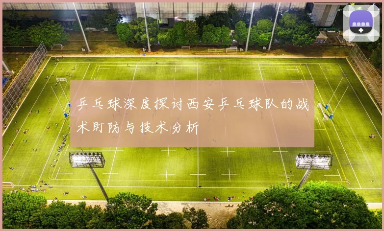 乒乓球深度探讨西安乒乓球队的战术盯防与技术分析