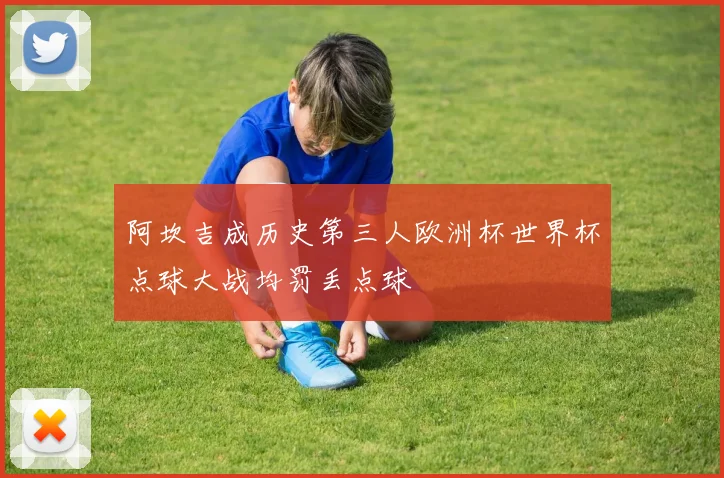 阿坎吉成历史第三人欧洲杯世界杯点球大战均罚丢点球